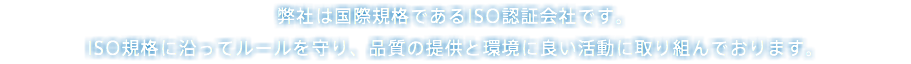 弊社は国際規格であるISO認証会社です。 ISO規格に沿ってルールを守り、品質の提供と環境に良い活動に取り組んでおります。
